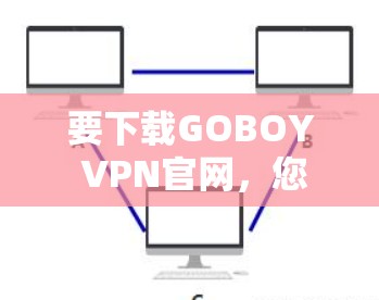 要下载GOBOY VPN官网，您可以按照以下步骤操作