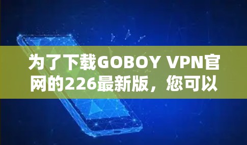 为了下载GOBOY VPN官网的226最新版，您可以按照以下步骤进行