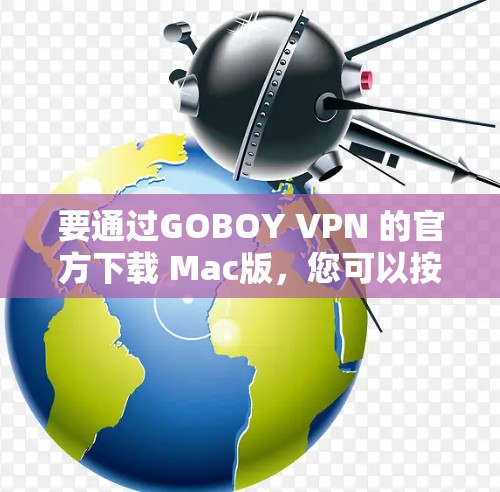 要通过GOBOY VPN 的官方下载 Mac版，您可以按照以下步骤操作