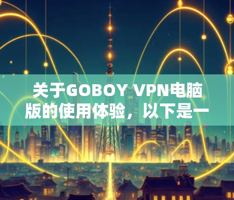 关于GOBOY VPN电脑版的使用体验，以下是一些关键点和建议
