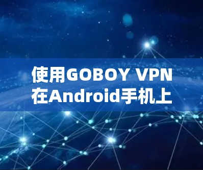使用GOBOY VPN在Android手机上是一个高效的好选择，以下是详细的步骤指南