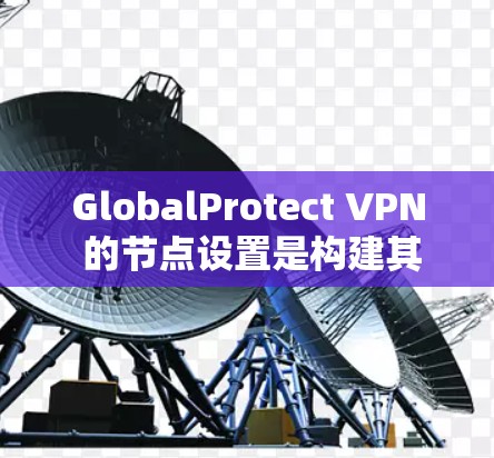 GlobalProtect VPN 的节点设置是构建其安全、高效的网络连接的关键。以下是对其节点配置、连接说明、访问权限、安全设置和配置管理的详细总结
