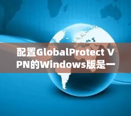 配置GlobalProtect VPN的Windows版是一个系统化的步骤，以下是详细的指导