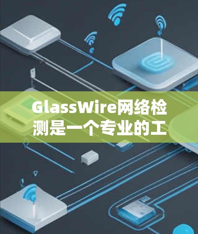 GlassWire网络检测是一个专业的工具，用于检测网络中的安全漏洞和异常行为。以下是对GlassWire的详细总结