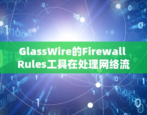 GlassWire的Firewall Rules工具在处理网络流量和文件上传时表现出色，提供了一套强大的配置和管理功能。以下是对GlassWire的Firewall Rules工具的逐步解释和总结
