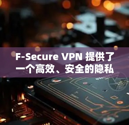 F-Secure VPN 提供了一个高效、安全的隐私功能解决方案，适合多种场景使用。以下是对其隐私功能的详细分析