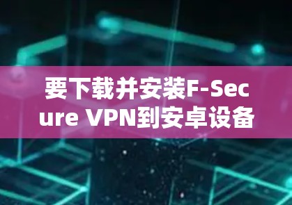 要下载并安装F-Secure VPN到安卓设备，您可以按照以下步骤操作