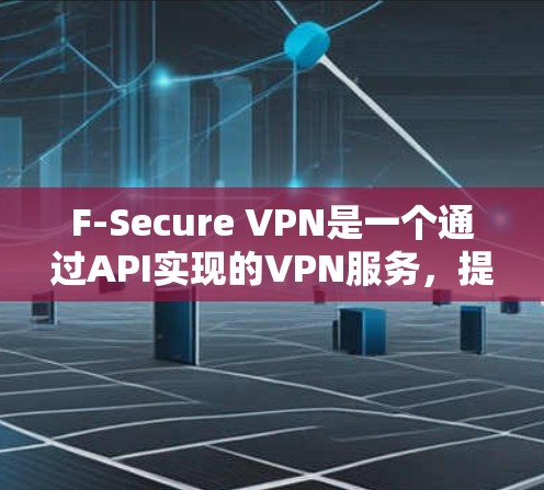 F-Secure VPN是一个通过API实现的VPN服务，提供加密、访问控制和数据保护。以下是对其安全性的详细分析