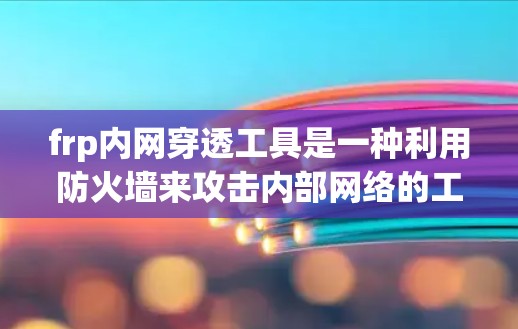 frp内网穿透工具是一种利用防火墙来攻击内部网络的工具，旨在通过阻止内部网络的访问来提高网络的安全性。以下是对该工具的详细总结