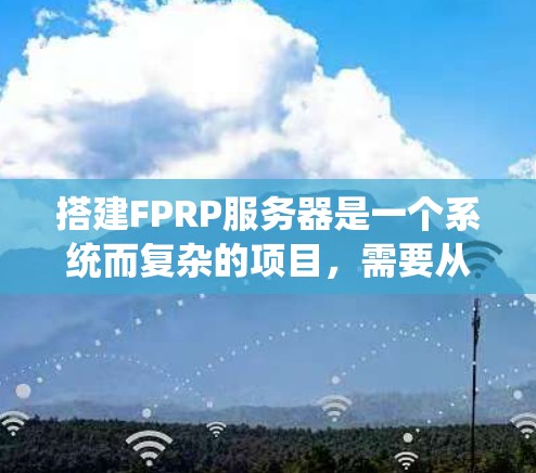 搭建FPRP服务器是一个系统而复杂的项目，需要从多个方面进行逐步开发和配置。以下是分步骤的指南，帮助你顺利完成FPRP服务器的搭建