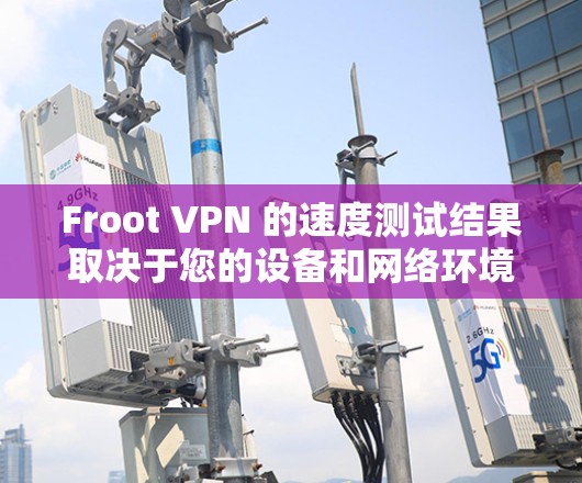 Froot VPN 的速度测试结果取决于您的设备和网络环境。以下是一些常见的测试结果，可能适用于 Froot VPN 的最新版本（如 Froot 8.1）