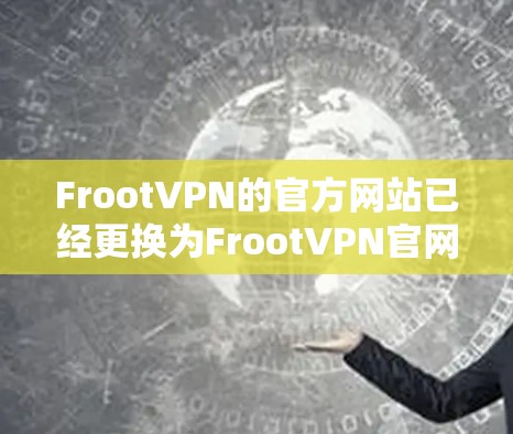 FrootVPN的官方网站已经更换为FrootVPN官网，以适应新的网络环境和用户需求。以下是访问FrootVPN官网的步骤和下载软件的详细指南