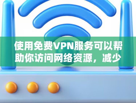 使用免费VPN服务可以帮助你访问网络资源，减少上网负担，同时保护你的网络安全。以下是免费VPN的一些功能介绍