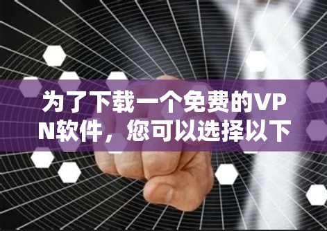 为了下载一个免费的VPN软件，您可以选择以下几种选项，根据您的需要和预算进行选择