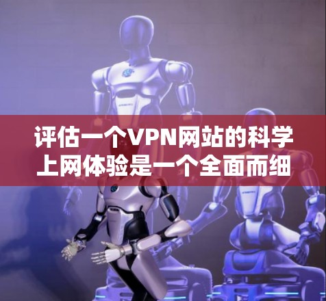 评估一个VPN网站的科学上网体验是一个全面而细致的过程，需要从多个角度进行分析和评估。以下是一个结构化的评估框架，帮助您全面评估VPN网站的科学上网体验