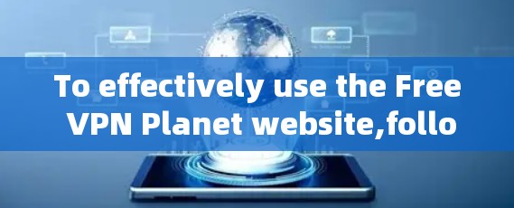 To effectively use the Free VPN Planet website,follow this organized plan:
