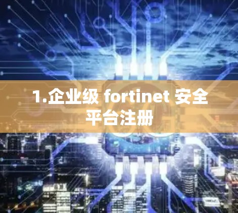 1.企业级 fortinet 安全平台注册