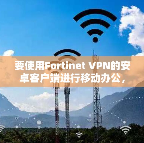 要使用Fortinet VPN的安卓客户端进行移动办公，可以按照以下步骤进行
