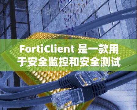 FortiClient 是一款用于安全监控和安全测试的工具，广泛应用于企业环境。以下是关于 FortiClient 的一些下载和使用信息