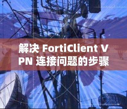 解决 FortiClient VPN 连接问题的步骤如下