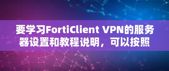 要学习FortiClient VPN的服务器设置和教程说明，可以按照以下步骤进行