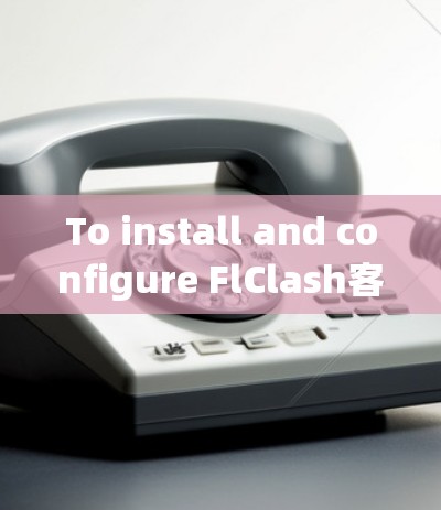 To install and configure FlClash客户端 on your local machine,follow these organized steps: