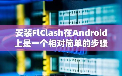 安装FlClash在Android上是一个相对简单的步骤，但需要遵循以下步骤以确保顺利安装