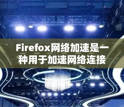 Firefox网络加速是一种用于加速网络连接的插件，能够提升网页加载速度和减少等待时间。以下是对该工具的详细介绍