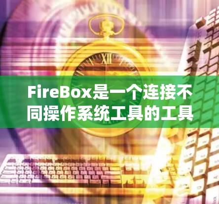 FireBox是一个连接不同操作系统工具的工具，具有以下主要功能