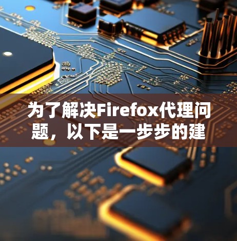 为了解决Firefox代理问题，以下是一步步的建议