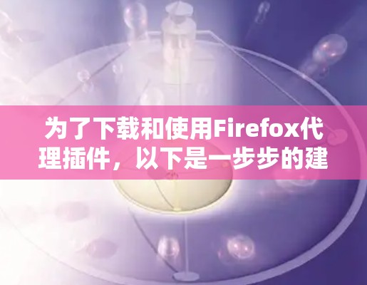 为了下载和使用Firefox代理插件，以下是一步步的建议