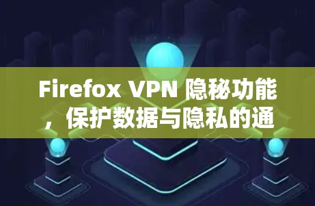 Firefox VPN 隐秘功能，保护数据与隐私的通信守护者