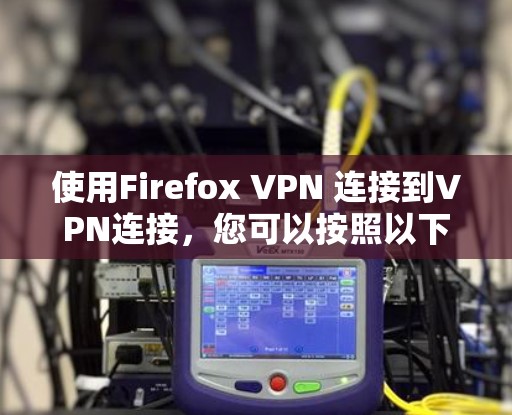 使用Firefox VPN 连接到VPN连接，您可以按照以下步骤进行操作