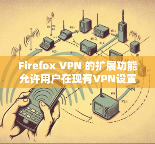 Firefox VPN 的扩展功能允许用户在现有VPN设置的基础上，进一步增强和灵活化。以下是一些主要的扩展功能及其使用步骤和好处
