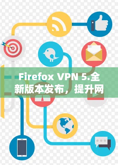 Firefox VPN 5.全新版本发布，提升网络访问效率，保护云服务器安全