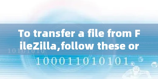 To transfer a file from FileZilla,follow these organized steps: