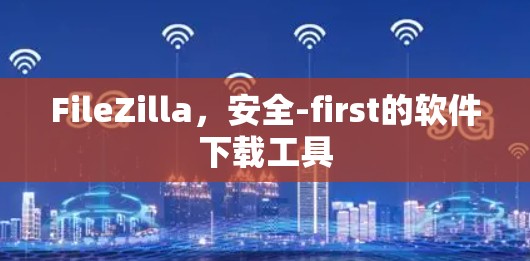 FileZilla，安全-first的软件下载工具
