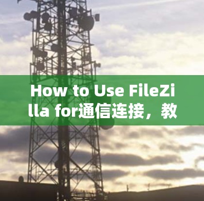 How to Use FileZilla for通信连接，教程与示例