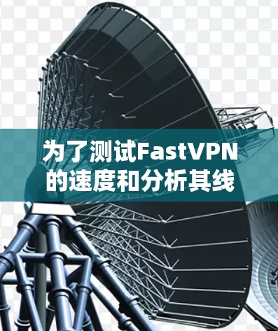 为了测试FastVPN的速度和分析其线路稳定性，按照以下步骤进行