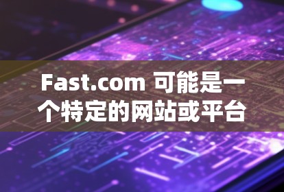 Fast.com 可能是一个特定的网站或平台，具体含义可能因上下文而异。以下是一些可能的解释和信息