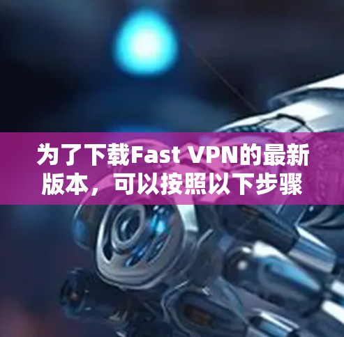 为了下载Fast VPN的最新版本，可以按照以下步骤进行