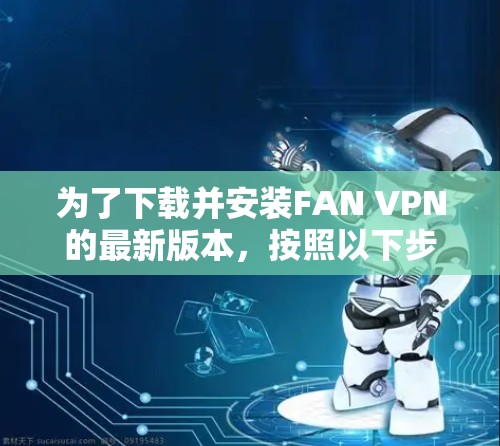 为了下载并安装FAN VPN的最新版本，按照以下步骤操作