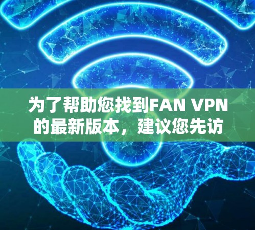 为了帮助您找到FAN VPN的最新版本，建议您先访问其官方网站或相关VPN平台的网站，以查找最新的下载链接。如果无法找到现成的下载链接，可以尝试以下方法