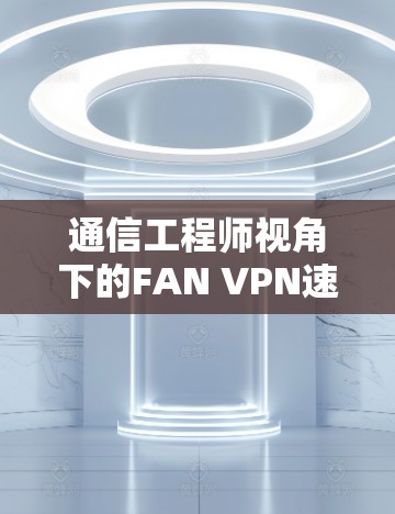 通信工程师视角下的FAN VPN速度体验