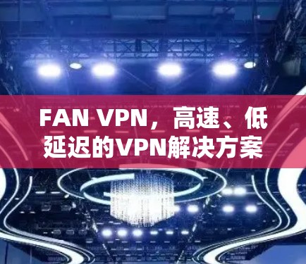 FAN VPN，高速、低延迟的VPN解决方案，为你的网络连接保驾护航