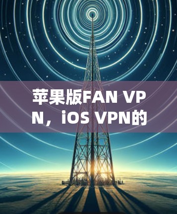 苹果版FAN VPN，iOS VPN的终极选择？
