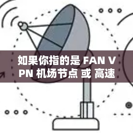 如果你指的是 FAN VPN 机场节点 或 高速VPN推荐，以下是一些相关信息和建议