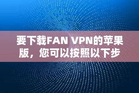 要下载FAN VPN的苹果版，您可以按照以下步骤操作