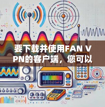 要下载并使用FAN VPN的客户端，您可以按照以下步骤进行操作