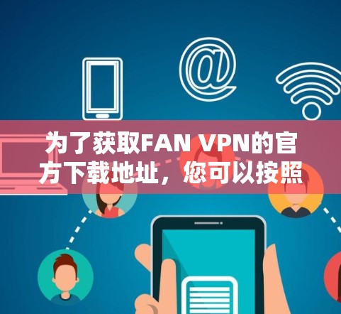 为了获取FAN VPN的官方下载地址，您可以按照以下步骤操作